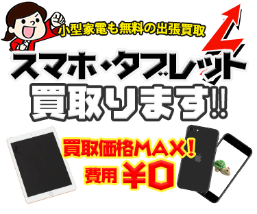 中古のスマホ・タブレットを出張費・査定費無料で出張サービス、MAX価格で買取ります！！