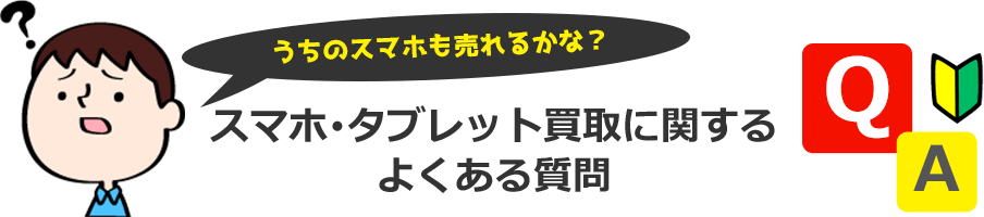 うちのスマホも売れるかな？スマホ・タブレット買取に関する よくある質問