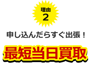 理由２、申し込んだらすぐ出張！最短当日買い取り